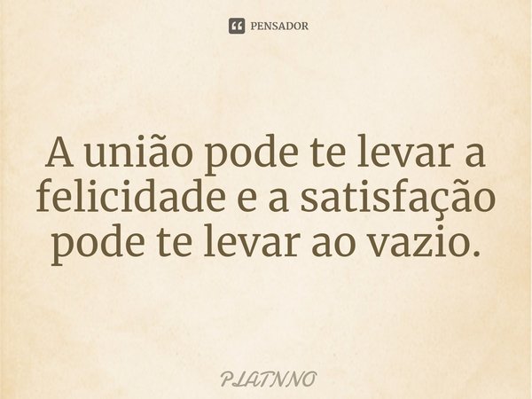⁠A união pode te levar a felicidade e a satisfação pode te levar ao vazio.... Frase de PLATNNO.