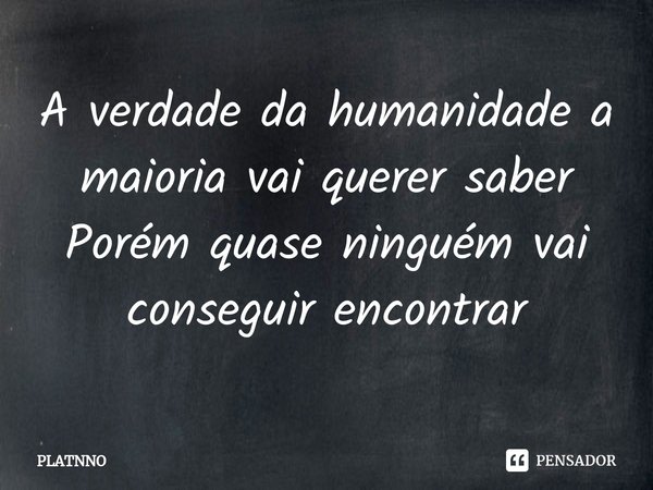 ⁠A verdade da humanidade a maioria vai querer saber
Porém quase ninguém vai conseguir encontrar... Frase de PLATNNO.