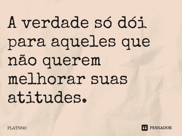 ⁠A verdade só dói para aqueles que não querem melhorar suas atitudes.... Frase de PLATNNO.