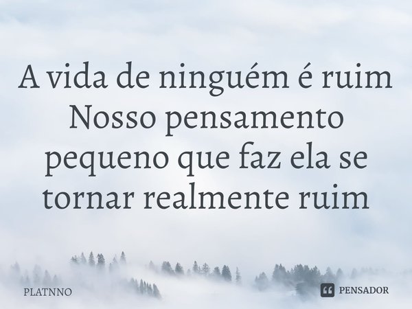 ⁠A vida de ninguém é ruim
Nosso pensamento pequeno que faz ela se tornar realmente ruim... Frase de PLATNNO.