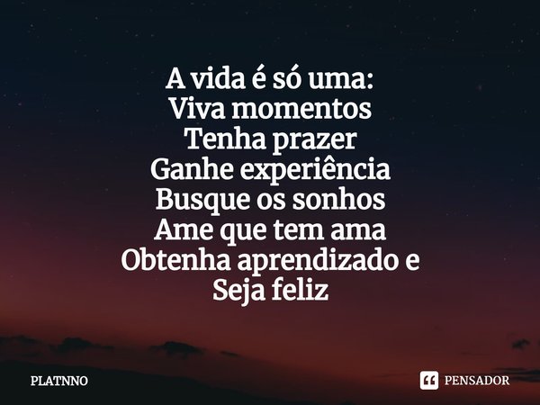 ⁠A vida é só uma:
Viva momentos
Tenha prazer
Ganhe experiência
Busque os sonhos
Ame que tem ama
Obtenha aprendizado e
Seja feliz... Frase de PLATNNO.