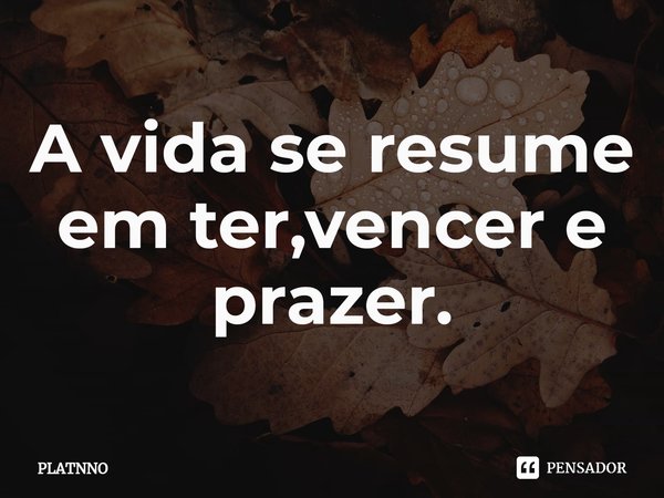 ⁠A vida se resume em ter,vencer e prazer.... Frase de PLATNNO.