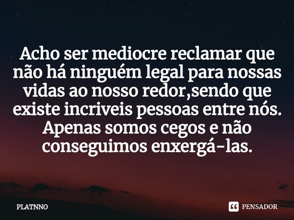 ⁠Acho ser mediocre reclamar que não há ninguém legal para nossas vidas ao nosso redor,sendo que existe incriveis pessoas entre nós.
Apenas somos cegos e não con... Frase de PLATNNO.