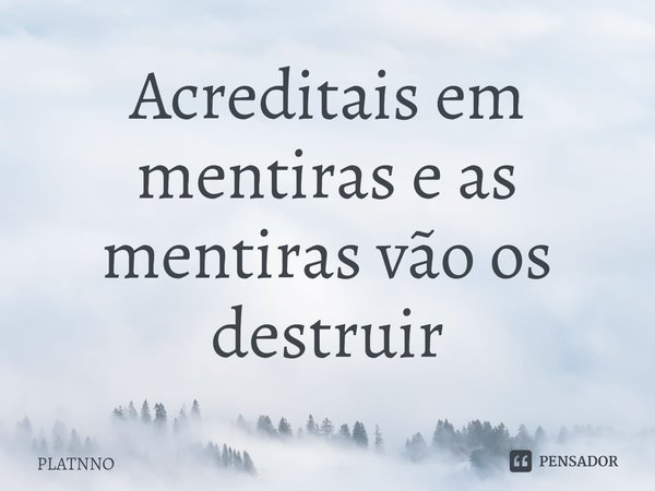 ⁠Acreditais em mentiras e as mentiras vão os destruir... Frase de PLATNNO.