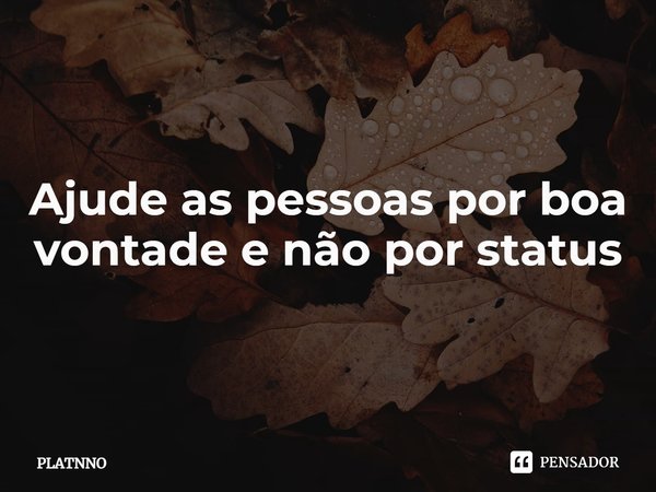 ⁠Ajude as pessoas por boa vontade e não por status... Frase de PLATNNO.