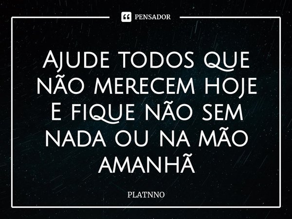 Ajude todos que não merecem hoje
E fique não sem nada ou na mão amanhã... Frase de PLATNNO.