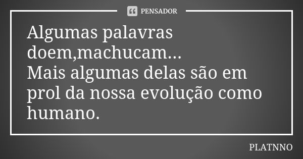 Algumas palavras doem,machucam... Mais algumas delas são em prol da nossa evolução como humano.... Frase de PLATNNO.