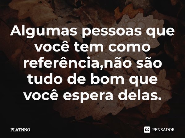 ⁠Algumas pessoas que você tem como referência,não são tudo de bom que você espera delas.... Frase de PLATNNO.