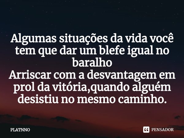 ⁠Algumas situações da vida você tem que dar um blefe igual no baralho
Arriscar com a desvantagem em prol da vitória,quando alguém desistiu no mesmo caminho.... Frase de PLATNNO.