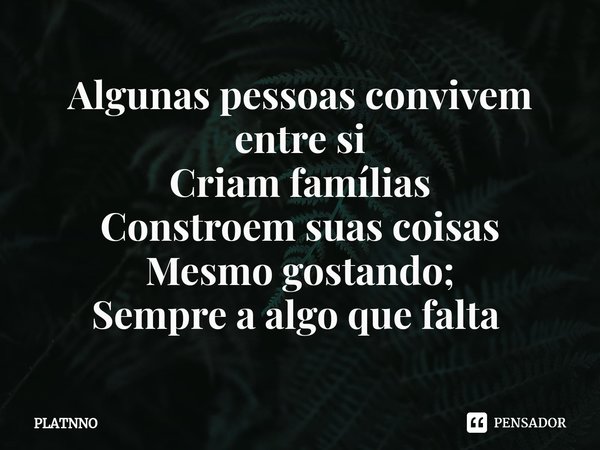 Algunas pessoas convivem entre si
Criam famílias
Constroem suas coisas
Mesmo gostando;
Sempre a algo que falta ⁠... Frase de PLATNNO.