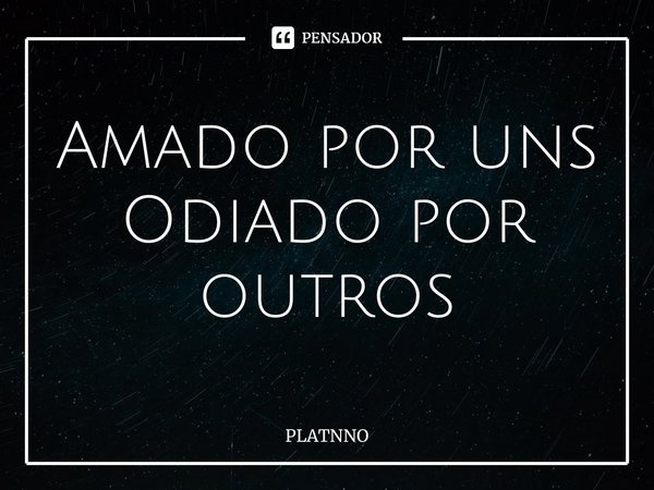 Amado por uns
Odiado por outros⁠... Frase de PLATNNO.