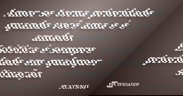 Amor se torna prioridade quando você ama e é amado. Estética é sempre prioridade em qualquer situação.... Frase de PLATNNO.