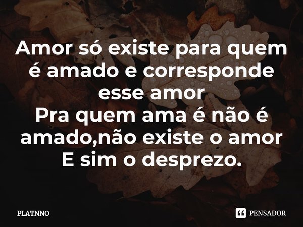 ⁠Amor só existe para quem é amado e corresponde esse amor
Pra quem ama é não é amado,não existe o amor
E sim o desprezo.... Frase de PLATNNO.