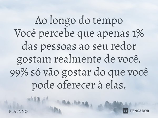 ⁠Ao longo do tempo
Você percebe que apenas 1% das pessoas ao seu redor gostam realmente de você.
99% só vão gostar do que você pode oferecer à elas.... Frase de PLATNNO.