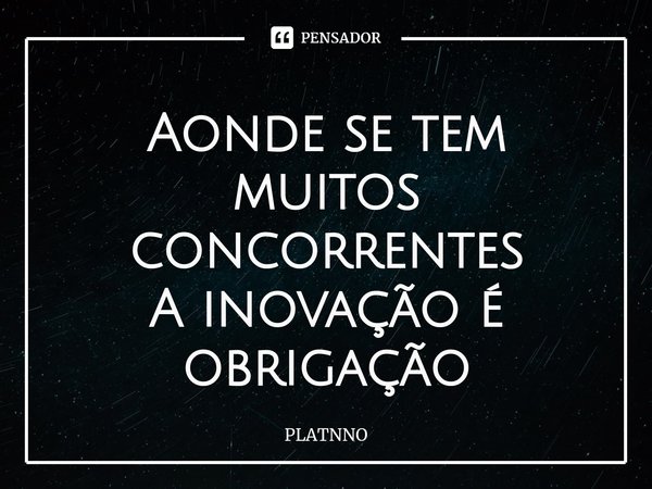 ⁠Aonde se tem muitos concorrentes
A inovação é obrigação... Frase de PLATNNO.