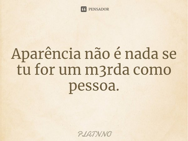 ⁠Aparência não é nada se tu for um m3rda como pessoa.... Frase de PLATNNO.