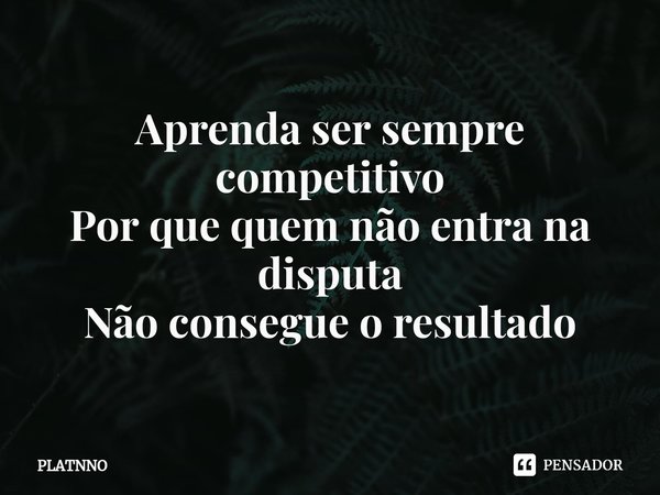 ⁠Aprenda ser sempre competitivo
Por que quem não entra na disputa
Não consegue o resultado... Frase de PLATNNO.