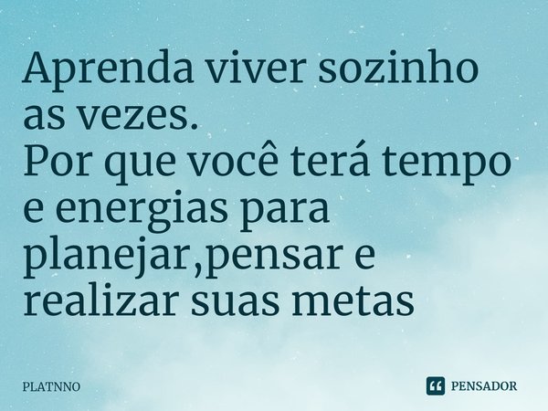 ⁠Aprenda viver sozinho as vezes.
Por que você terá tempo e energias para planejar,pensar e realizar suas metas... Frase de PLATNNO.