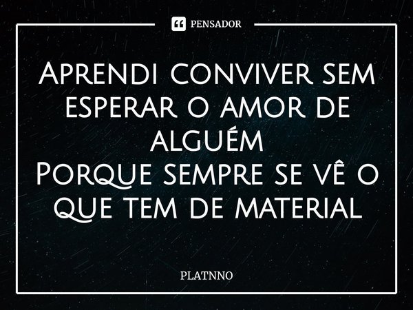 ⁠Aprendi conviver sem esperar o amor de alguém
Porque sempre se vê o que tem de material... Frase de PLATNNO.