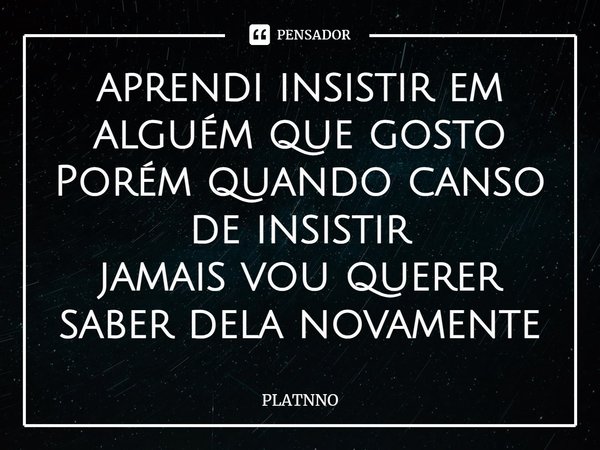 aprendi insistir em alguém que gosto
Porém quando canso de insistir
jamais vou querer saber dela novamente⁠... Frase de PLATNNO.