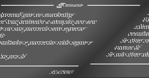 Aprendi que no marketing Você traz primeiro a atenção pro seu cliente ou sua parceria sem esperar resultado Se tiver resultados e parcerias vida segue e vamos l... Frase de PLATNNO.