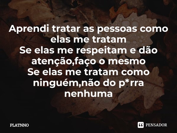 ⁠Aprendi tratar as pessoas como elas me tratam
Se elas me respeitam e dão atenção,faço o mesmo
Se elas me tratam como ninguém,não do p*rra nenhuma... Frase de PLATNNO.
