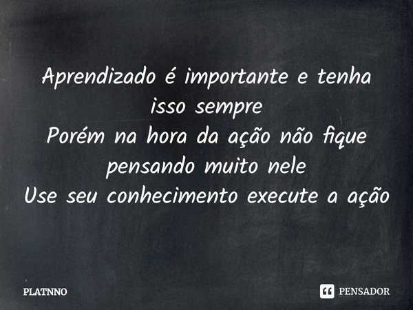 ⁠Aprendizado é importante e tenha isso sempre
Porém na hora da ação não fique pensando muito nele
Use seu conhecimento execute a ação... Frase de PLATNNO.