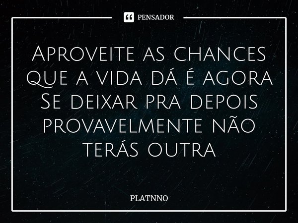 ⁠Aproveite as chances que a vida dá é agora
Se deixar pra depois provavelmente não terás outra... Frase de PLATNNO.