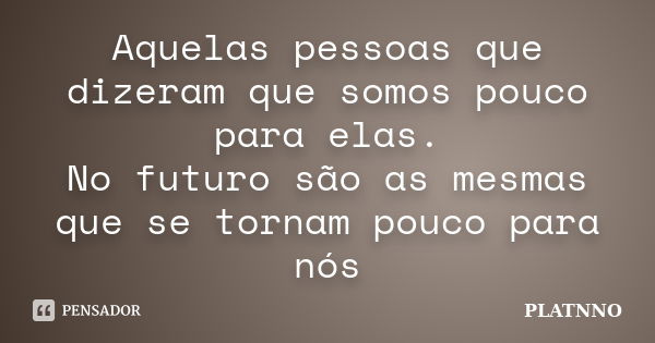 Aquelas pessoas que dizeram que somos pouco para elas. No futuro são as mesmas que se tornam pouco para nós... Frase de PLATNNO.