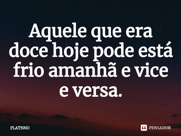 ⁠Aquele que era doce hoje pode está frio amanhã e vice e versa.... Frase de PLATNNO.