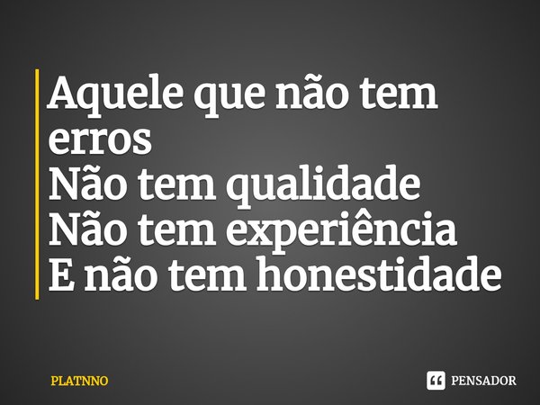 ⁠Aquele que não tem erros
Não tem qualidade
Não tem experiência
E não tem honestidade... Frase de PLATNNO.