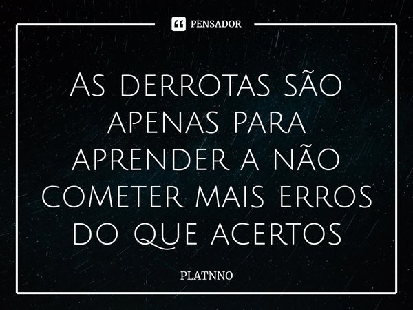 ⁠As derrotas são apenas para aprender a não cometer mais erros do que acertos... Frase de PLATNNO.