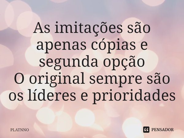 As imitações são apenas cópias e segunda opção
O original sempre são os líderes e prioridades⁠... Frase de PLATNNO.