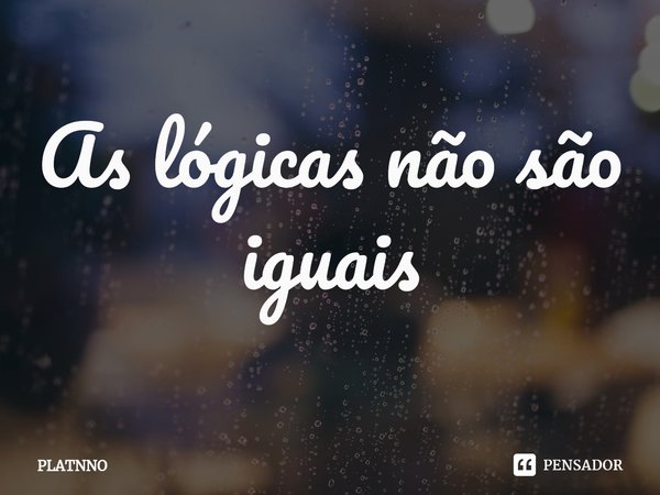 ⁠As lógicas não são iguais... Frase de PLATNNO.