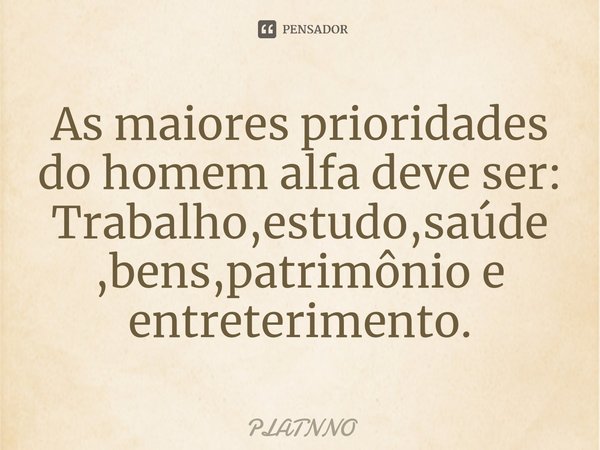 ⁠As maiores prioridades do homem alfa deve ser:
Trabalho,estudo,saúde,bens,patrimônio e entreterimento.... Frase de PLATNNO.