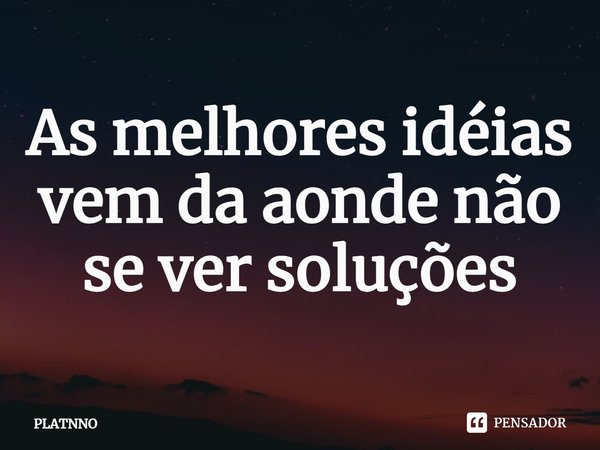 ⁠As melhores idéias vem da aonde não se ver soluções... Frase de PLATNNO.