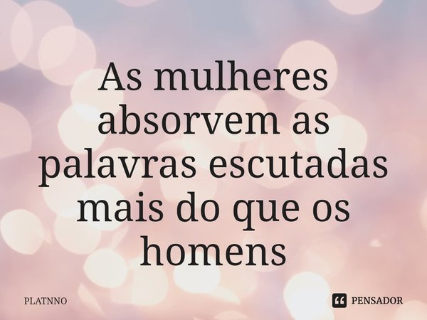 ⁠As mulheres absorvem as palavras escutadas mais do que os homens... Frase de PLATNNO.