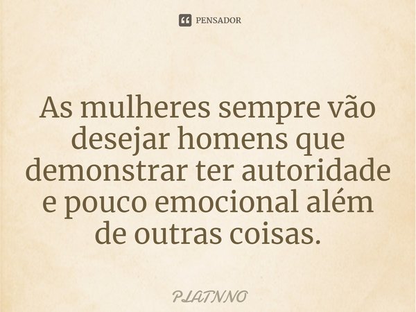 As mulheres sempre vão desejar homens que demonstrar ter autoridade e pouco emocional além de outras coisas.⁠... Frase de PLATNNO.
