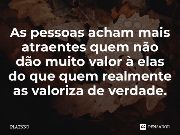 ⁠As pessoas acham mais atraentes quem não dão muito valor à elas do que quem realmente as valoriza de verdade.... Frase de PLATNNO.