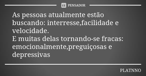 As pessoas atualmente estão buscando: interresse,facilidade e velocidade. E muitas delas tornando-se fracas: emocionalmente,preguiçosas e depressivas... Frase de PLATNNO.