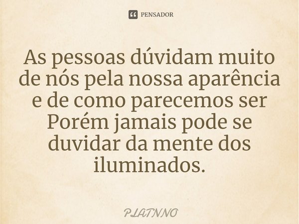 ⁠As pessoas dúvidam muito de nós pela nossa aparência e de como parecemos ser
Porém jamais pode se duvidar da mente dos iluminados.... Frase de PLATNNO.