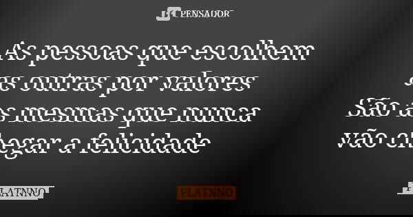 As pessoas que escolhem as outras por valores São as mesmas que nunca vão chegar a felicidade... Frase de PLATNNO.