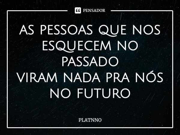 as pessoas que nos esquecem no passado
viram nada pra nós no futuro⁠... Frase de PLATNNO.