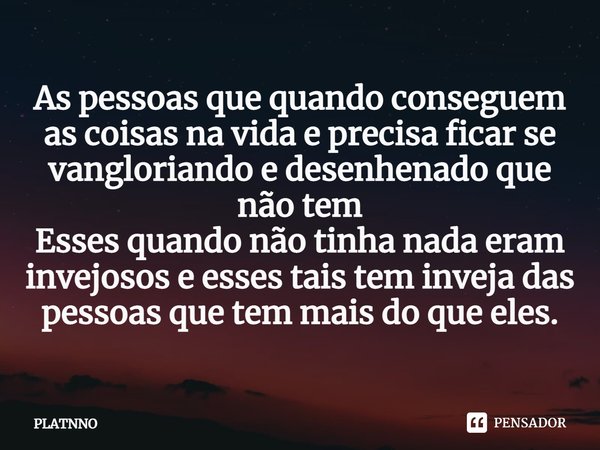 As pessoas que quando conseguem as coisas na vida e precisa ficar se vangloriando e desenhenado que não tem
Esses quando não tinha nada eram invejosos e esses ... Frase de PLATNNO.
