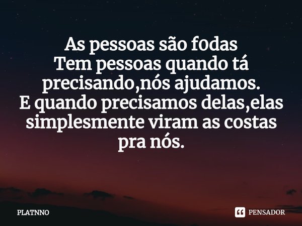 ⁠As pessoas são f0das
Tem pessoas quando tá precisando,nós ajudamos.
E quando precisamos delas,elas simplesmente viram as costas pra nós.
⁠... Frase de PLATNNO.