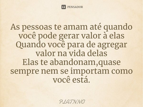 ⁠As pessoas te amam até quando você pode gerar valor à elas
Quando você para de agregar valor na vida delas
Elas te abandonam,quase sempre nem se importam como ... Frase de PLATNNO.