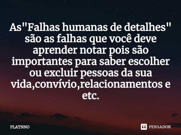 ⁠As "Falhashumanas de detalhes" são as falhas que você deve aprender notar pois são importantes para saber escolher ou excluir pessoas da sua vida,con... Frase de PLATNNO.