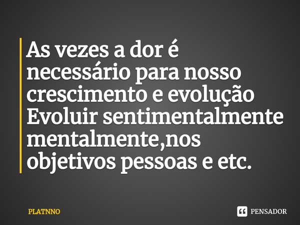⁠As vezes a dor é necessário para nosso crescimento e evolução
Evoluir sentimentalmente
mentalmente,nos objetivos pessoas e etc.... Frase de PLATNNO.