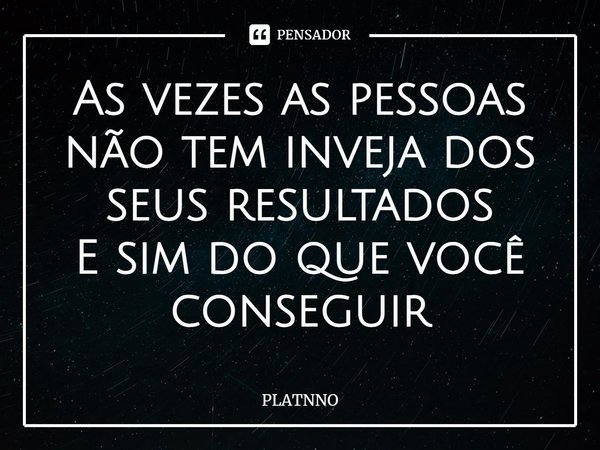 ⁠As vezes as pessoas não tem inveja dos seus resultados
E sim do que você conseguir... Frase de PLATNNO.