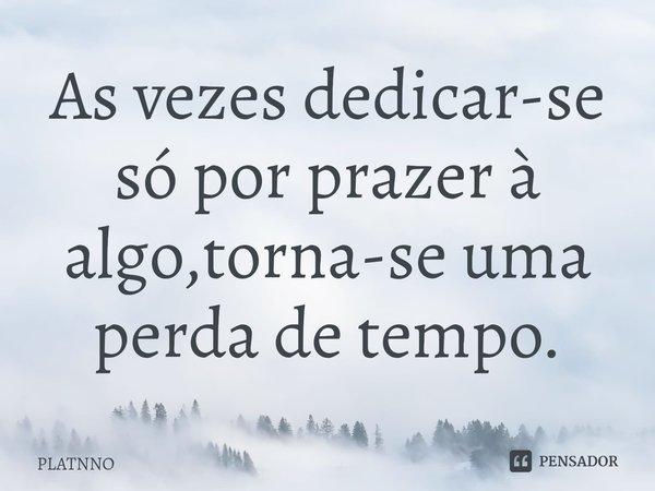 As vezes dedicar-se só por prazer à algo,torna-se uma perda de tempo.⁠... Frase de PLATNNO.